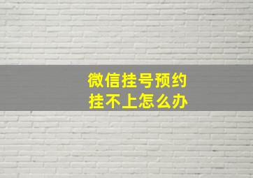 微信挂号预约 挂不上怎么办